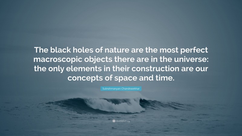 Subrahmanyan Chandrasekhar Quote: “The black holes of nature are the most perfect macroscopic objects there are in the universe: the only elements in their construction are our concepts of space and time.”