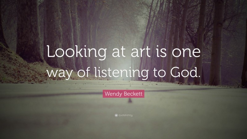 Wendy Beckett Quote: “Looking at art is one way of listening to God.”