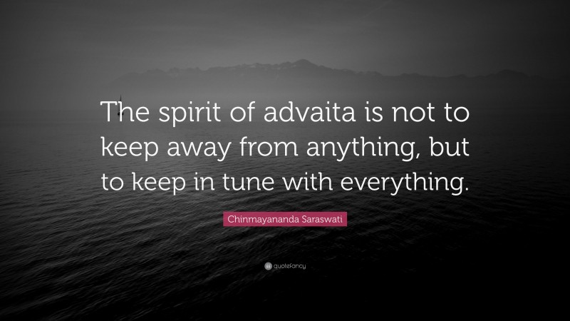 Chinmayananda Saraswati Quote: “The spirit of advaita is not to keep away from anything, but to keep in tune with everything.”