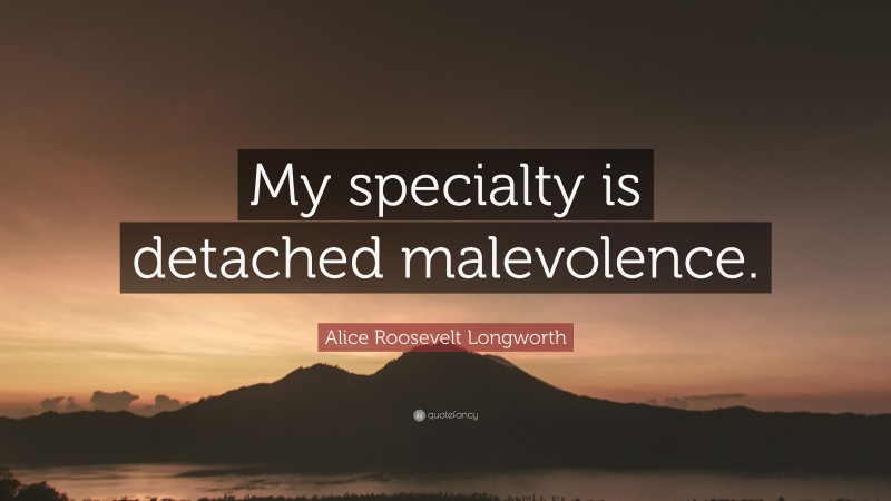 Alice Roosevelt Longworth Quote: “My specialty is detached malevolence.”