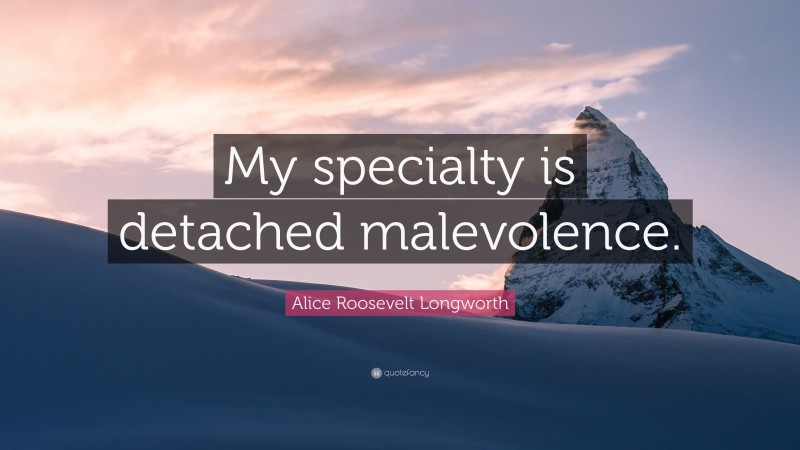Alice Roosevelt Longworth Quote: “My specialty is detached malevolence.”