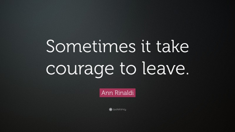 Ann Rinaldi Quote: “Sometimes it take courage to leave.”