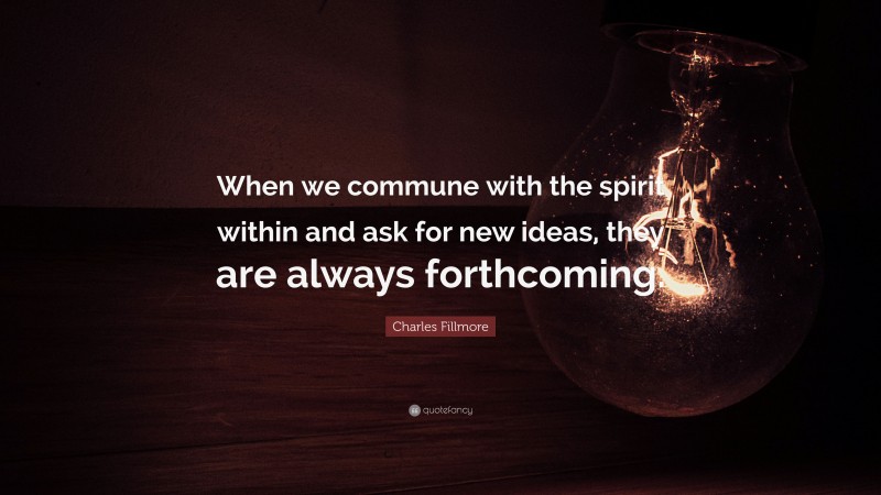 Charles Fillmore Quote: “When we commune with the spirit within and ask for new ideas, they are always forthcoming.”