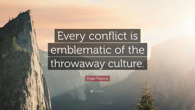 Pope Francis Quote: “Every conflict is emblematic of the throwaway culture.”