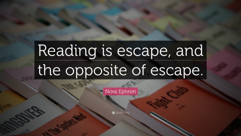 Nora Ephron Quote: “Reading is escape, and the opposite of escape.”