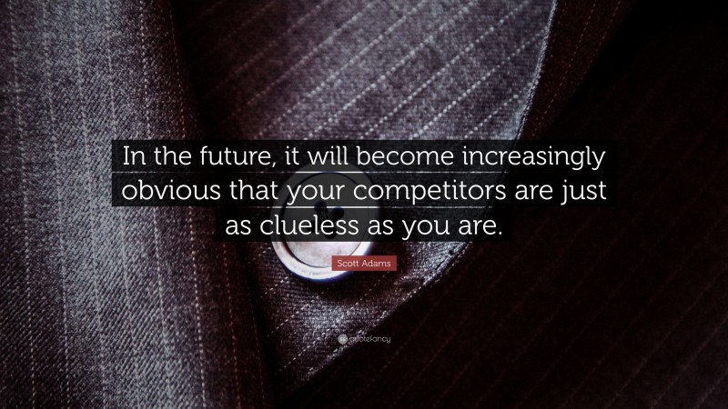 Scott Adams Quote: “In the future, it will become increasingly obvious that your competitors are just as clueless as you are.”