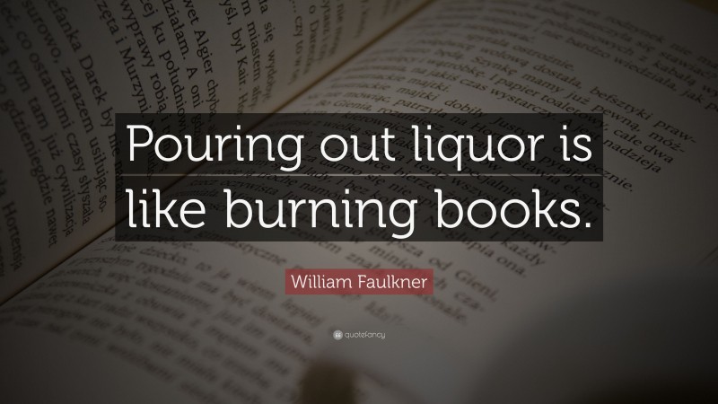 William Faulkner Quote: “Pouring out liquor is like burning books.”