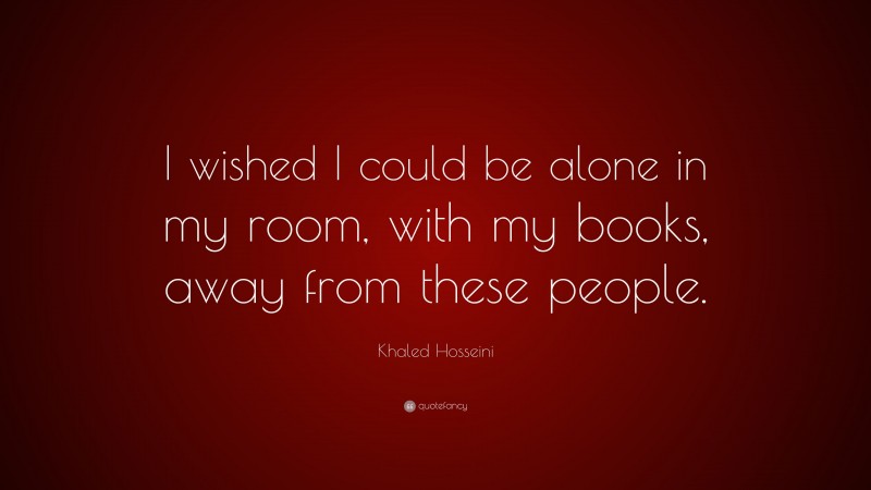 Khaled Hosseini Quote: “I wished I could be alone in my room, with my books, away from these people.”