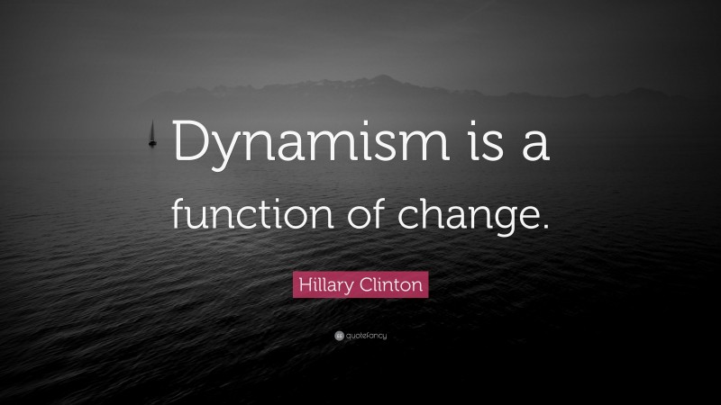 Hillary Clinton Quote: “Dynamism is a function of change.”