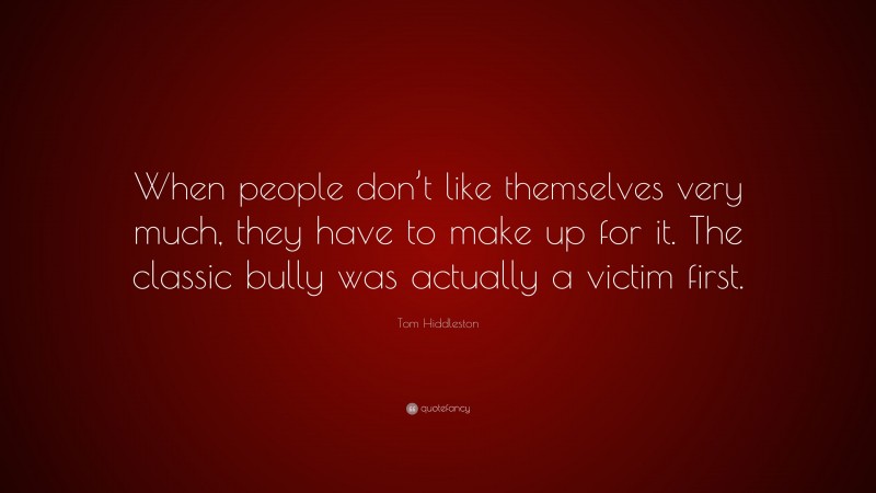 Tom Hiddleston Quote: “When people don’t like themselves very much, they have to make up for it. The classic bully was actually a victim first.”