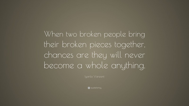 Iyanla Vanzant Quote: “When two broken people bring their broken pieces together, chances are they will never become a whole anything.”