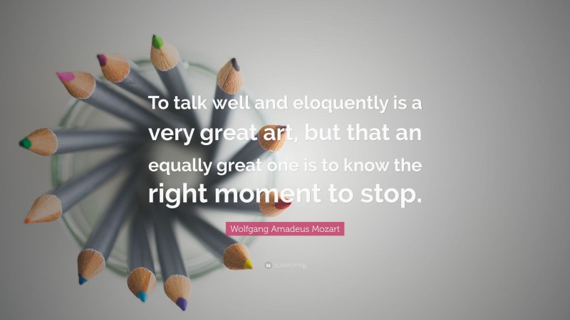 Wolfgang Amadeus Mozart Quote: “To talk well and eloquently is a very great art, but that an equally great one is to know the right moment to stop.”