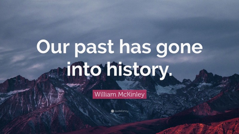 William McKinley Quote: “Our past has gone into history.”