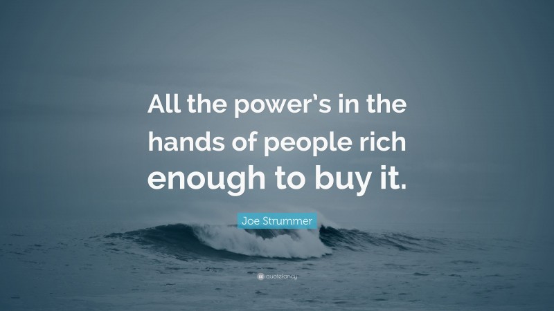 Joe Strummer Quote: “All the power’s in the hands of people rich enough to buy it.”
