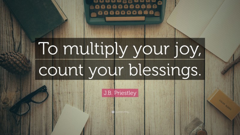 J.B. Priestley Quote: “To multiply your joy, count your blessings.”