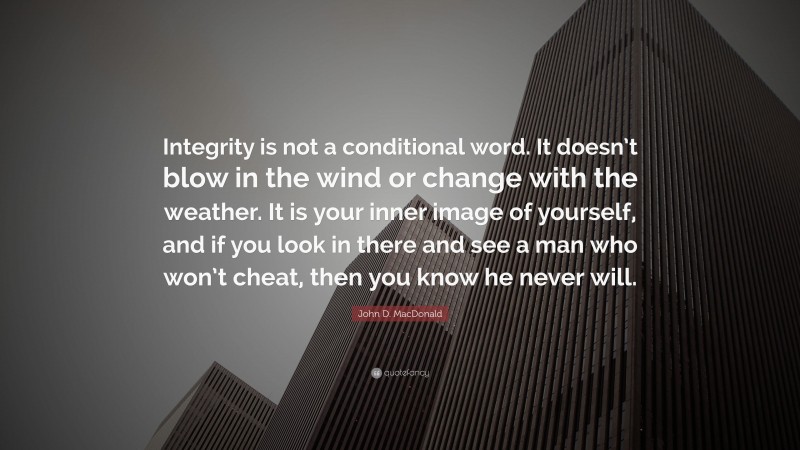 John D. MacDonald Quote: “Integrity is not a conditional word. It doesn’t blow in the wind or change with the weather. It is your inner image of yourself, and if you look in there and see a man who won’t cheat, then you know he never will.”