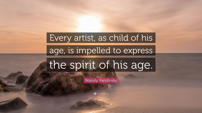 Wassily Kandinsky Quote: “Every artist, as child of his age, is impelled to express the spirit of his age.”