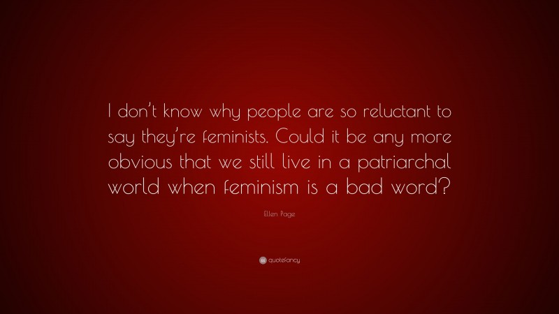 Ellen Page Quote: “I don’t know why people are so reluctant to say they’re feminists. Could it be any more obvious that we still live in a patriarchal world when feminism is a bad word?”