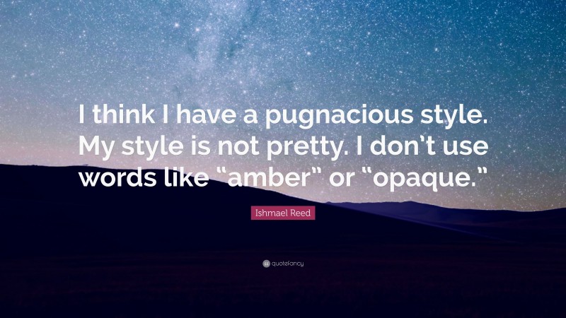 Ishmael Reed Quote: “I think I have a pugnacious style. My style is not pretty. I don’t use words like “amber” or “opaque.””