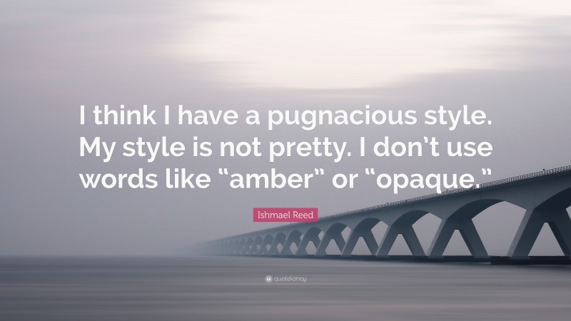 Ishmael Reed Quote: “I think I have a pugnacious style. My style is not pretty. I don’t use words like “amber” or “opaque.””