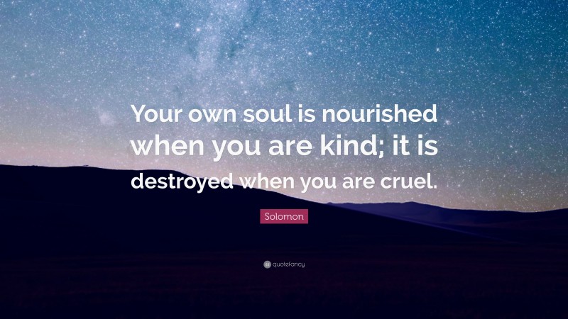 Solomon Quote: “Your own soul is nourished when you are kind; it is destroyed when you are cruel.”