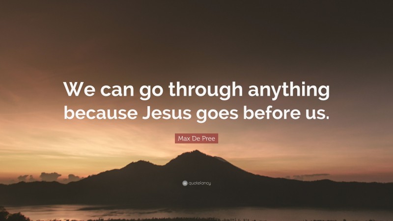 Max De Pree Quote: “We can go through anything because Jesus goes before us.”