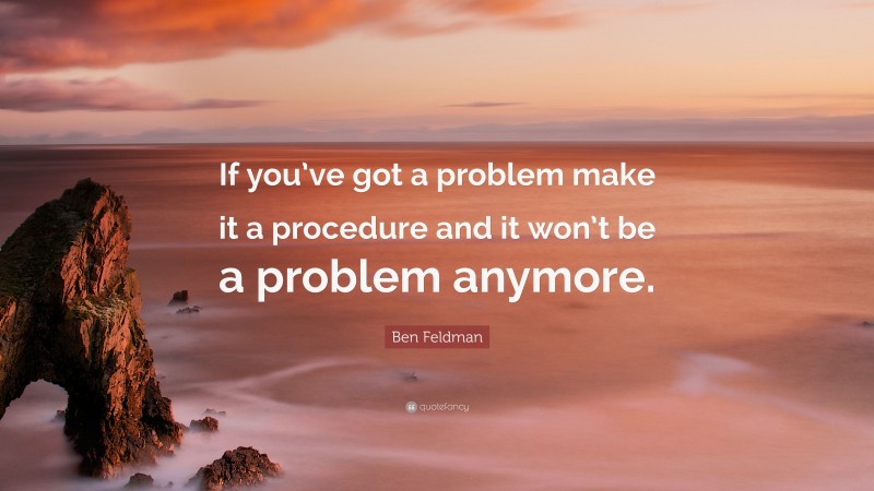 Ben Feldman Quote: “If you’ve got a problem make it a procedure and it won’t be a problem anymore.”