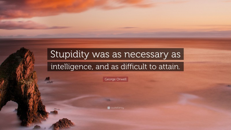 George Orwell Quote: “Stupidity was as necessary as intelligence, and as difficult to attain.”