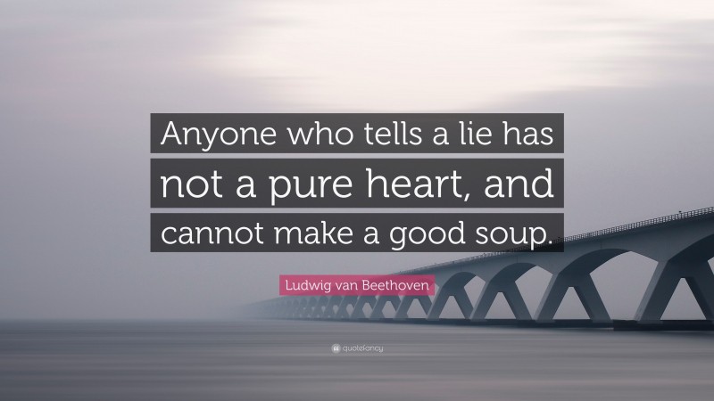 Ludwig van Beethoven Quote: “Anyone who tells a lie has not a pure heart, and cannot make a good soup.”