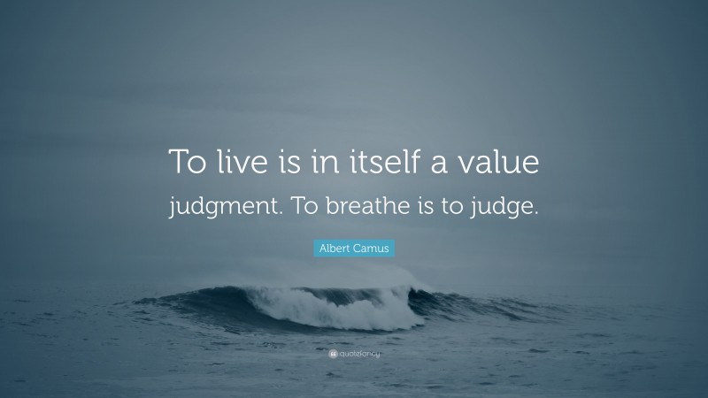 Albert Camus Quote: “To live is in itself a value judgment. To breathe is to judge.”
