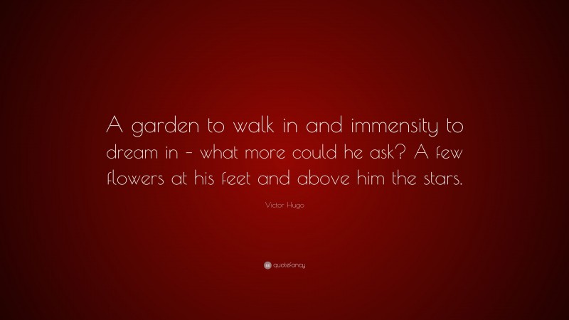 Victor Hugo Quote: “A garden to walk in and immensity to dream in – what more could he ask? A few flowers at his feet and above him the stars.”