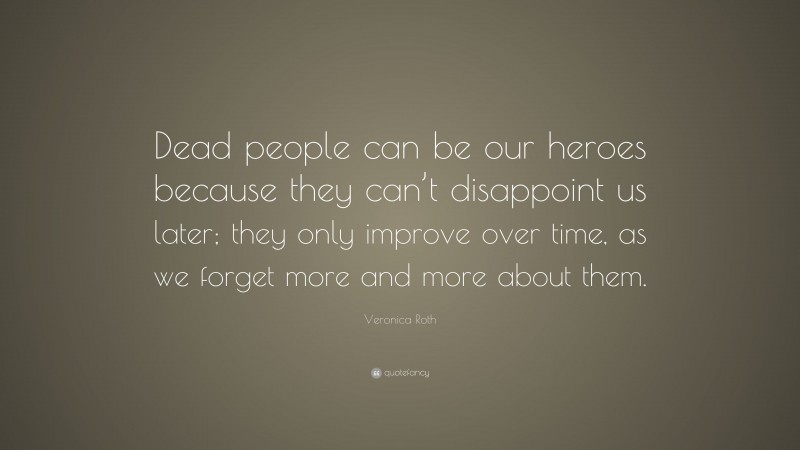 Veronica Roth Quote: “Dead people can be our heroes because they can’t disappoint us later; they only improve over time, as we forget more and more about them.”