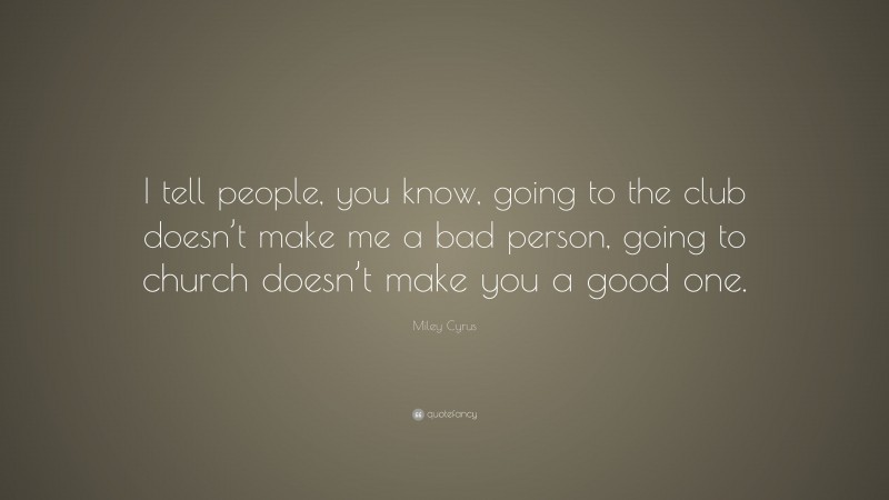 Miley Cyrus Quote: “I tell people, you know, going to the club doesn’t make me a bad person, going to church doesn’t make you a good one.”
