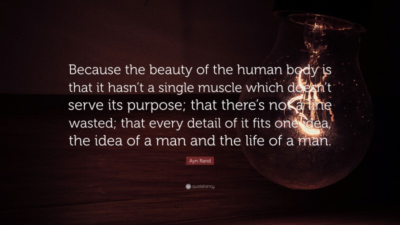 Ayn Rand Quote: “Because the beauty of the human body is that it hasn’t a single muscle which doesn’t serve its purpose; that there’s not a line wasted; that every detail of it fits one idea, the idea of a man and the life of a man.”