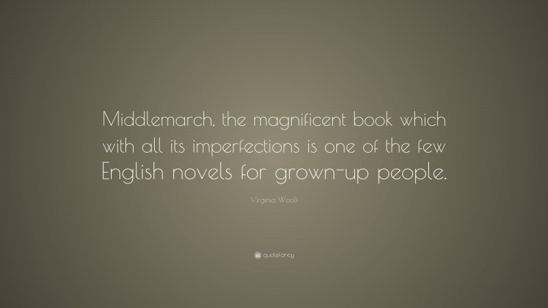 Virginia Woolf Quote: “Middlemarch, the magnificent book which with all its imperfections is one of the few English novels for grown-up people.”