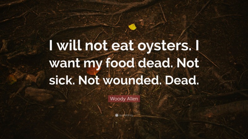 Woody Allen Quote: “I will not eat oysters. I want my food dead. Not sick. Not wounded. Dead.”