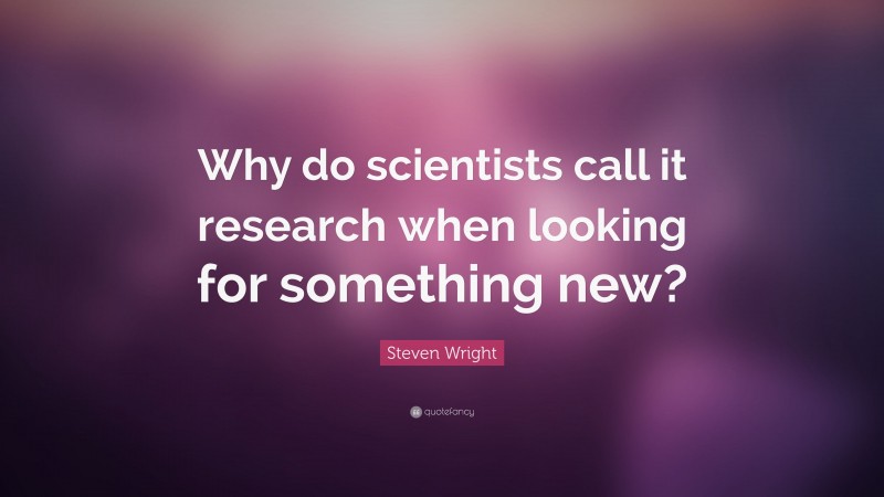 Steven Wright Quote: “Why do scientists call it research when looking for something new?”