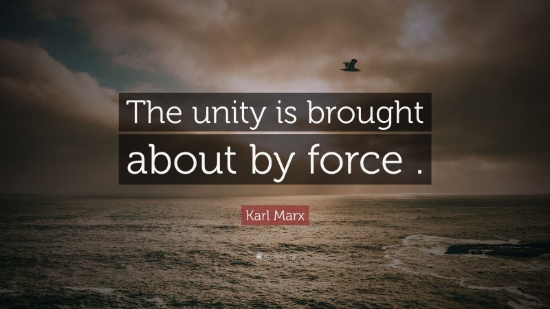 Karl Marx Quote: “The unity is brought about by force .”