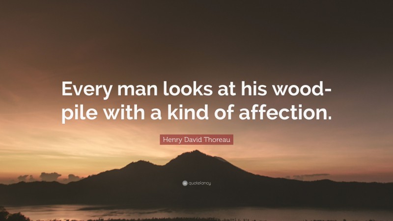 Henry David Thoreau Quote: “Every man looks at his wood-pile with a kind of affection.”