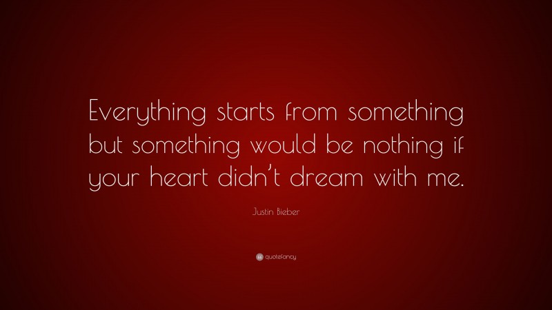 Justin Bieber Quote: “Everything starts from something but something would be nothing if your heart didn’t dream with me.”