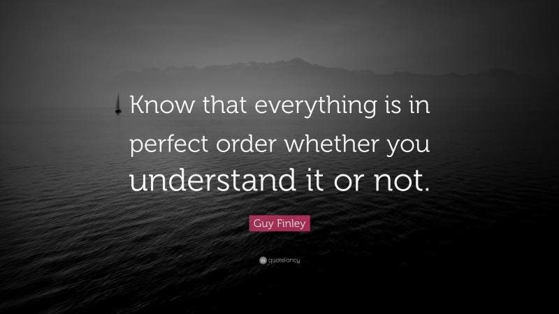 Guy Finley Quote: “Know that everything is in perfect order whether you understand it or not.”