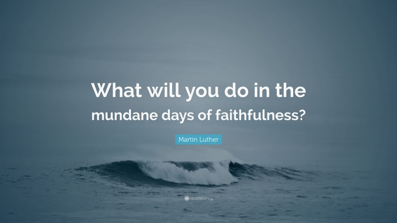 Martin Luther Quote: “What will you do in the mundane days of faithfulness?”
