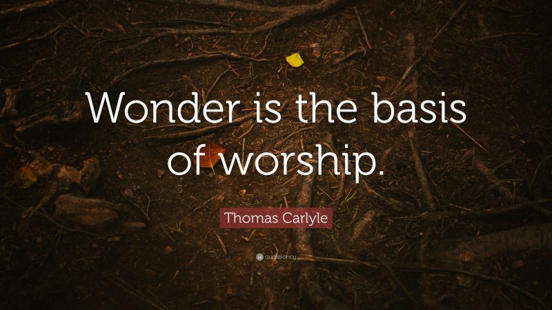 Thomas Carlyle Quote: “Wonder is the basis of worship.”