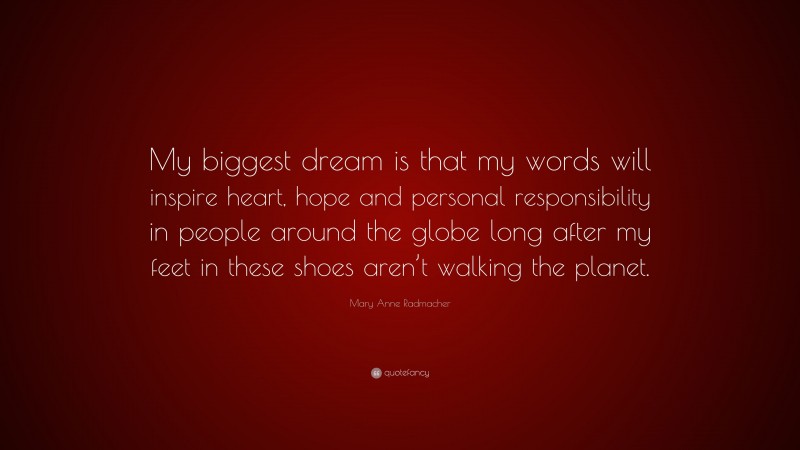 Mary Anne Radmacher Quote: “My biggest dream is that my words will inspire heart, hope and personal responsibility in people around the globe long after my feet in these shoes aren’t walking the planet.”