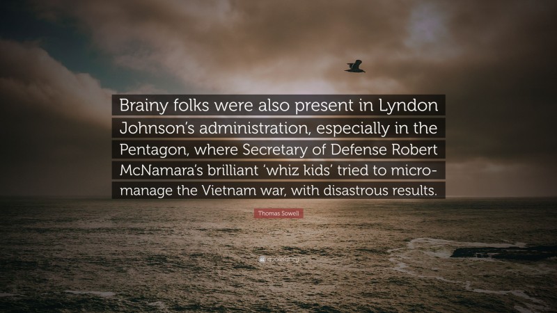 Thomas Sowell Quote: “Brainy folks were also present in Lyndon Johnson’s administration, especially in the Pentagon, where Secretary of Defense Robert McNamara’s brilliant ‘whiz kids’ tried to micro-manage the Vietnam war, with disastrous results.”