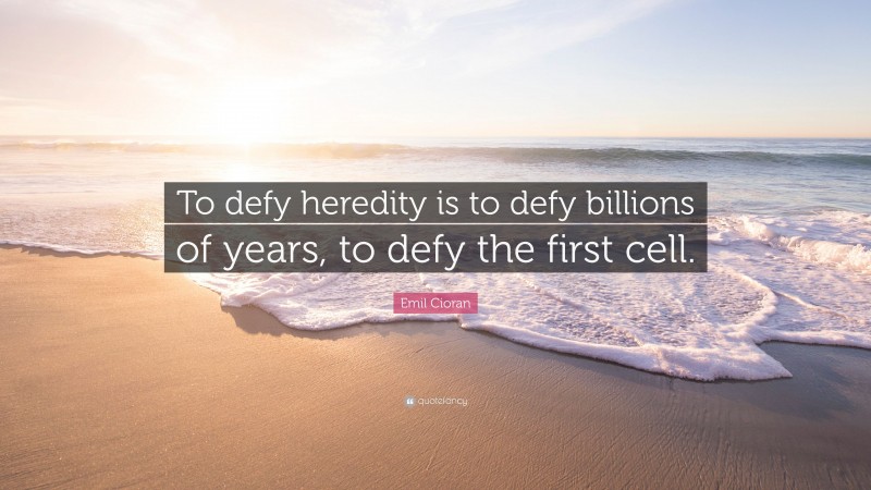 Emil Cioran Quote: “To defy heredity is to defy billions of years, to defy the first cell.”