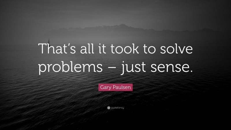 Gary Paulsen Quote: “That’s all it took to solve problems – just sense.”