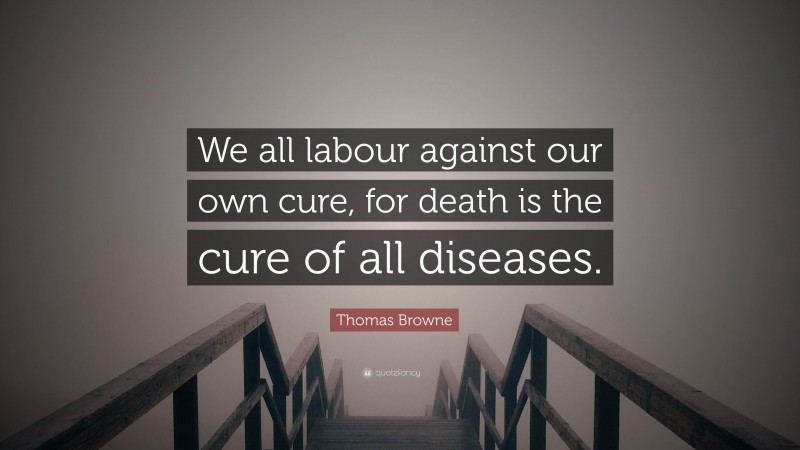 Thomas Browne Quote: “We all labour against our own cure, for death is the cure of all diseases.”