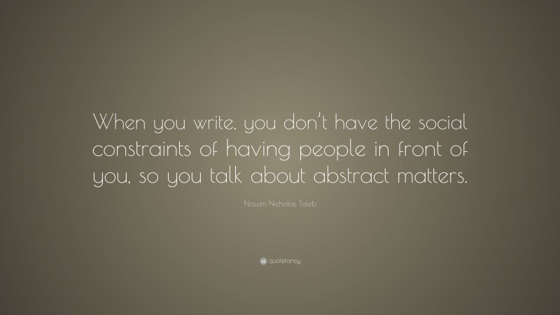 Nassim Nicholas Taleb Quote: “When you write, you don’t have the social constraints of having people in front of you, so you talk about abstract matters.”