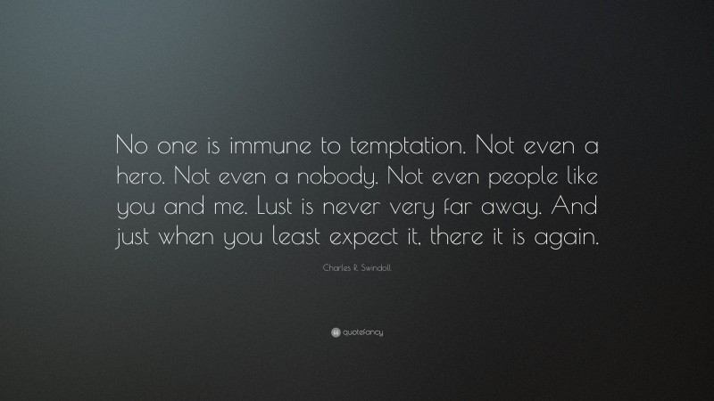 Charles R. Swindoll Quote: “No one is immune to temptation. Not even a hero. Not even a nobody. Not even people like you and me. Lust is never very far away. And just when you least expect it, there it is again.”